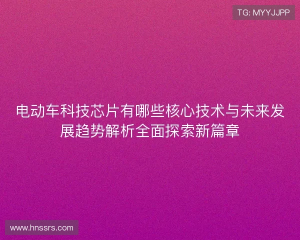 电动车科技芯片有哪些核心技术与未来发展趋势解析全面探索新篇章